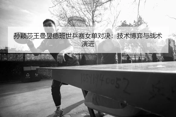 孙颖莎王曼昱德班世乒赛女单对决：技术博弈与战术演进