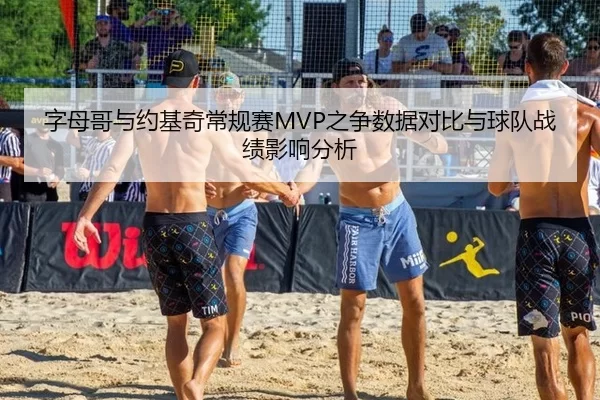 字母哥与约基奇常规赛MVP之争数据对比与球队战绩影响分析